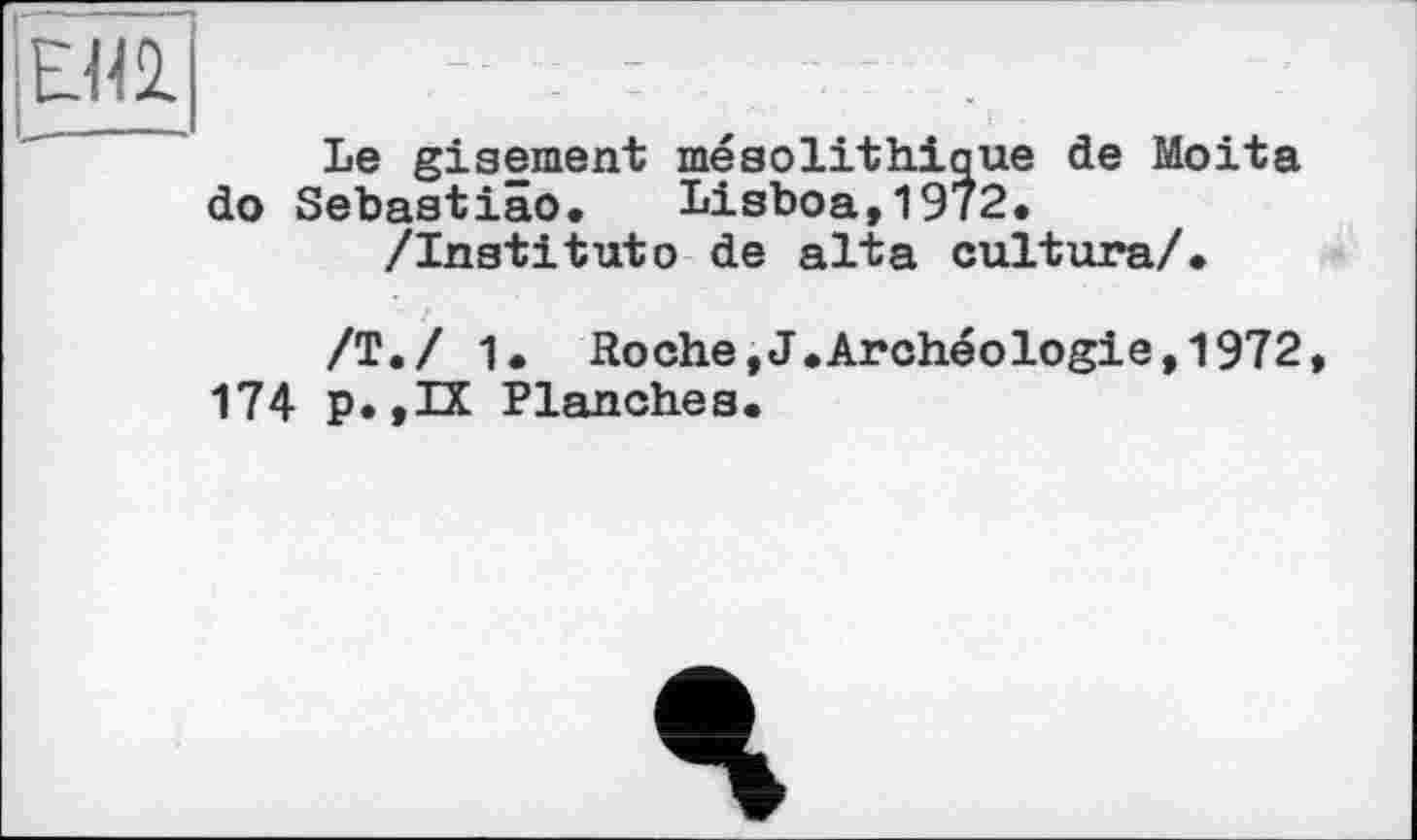 ﻿Le gisement mésolithique de Moita do Sebastiäo. Lisboa,1972.
/Institutо de alta culture/.
/Т./ 1. Roche,J.Archéologie,1972 174 p. ,H Planches.